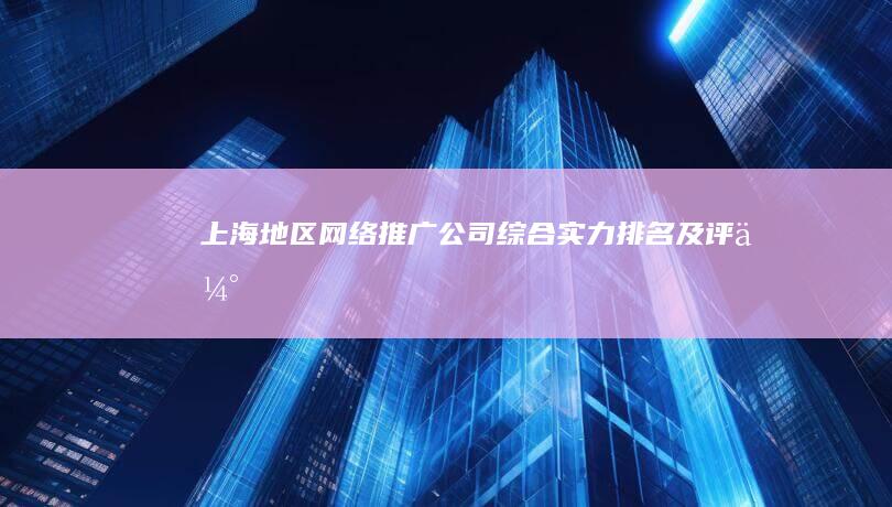 上海地区网络推广公司综合实力排名及评估