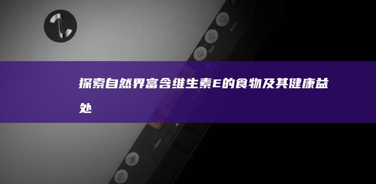 探索自然界：富含维生素E的食物及其健康益处