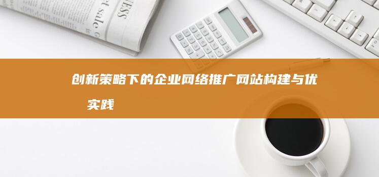 创新策略下的企业网络推广网站构建与优化实践